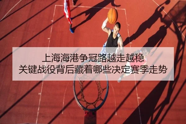 上海海港争冠路越走越稳 关键战役背后藏着哪些决定赛季走势 - dbbuyu