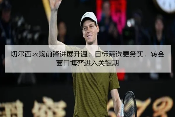 切尔西求购前锋进展升温：目标筛选更务实，转会窗口博弈进入关键期（dbbuyu）